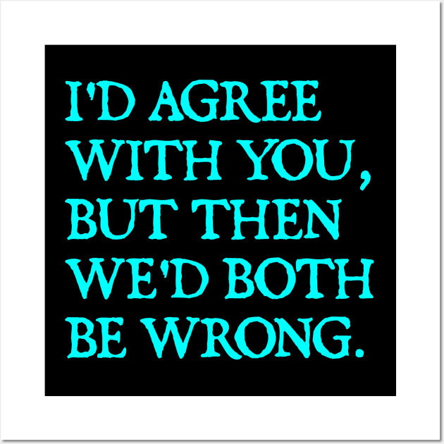 I'D AGREE WITH YOU, BUT THEN WE'D BOTH BE WRONG Wall Art by  hal mafhoum?